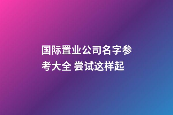 国际置业公司名字参考大全 尝试这样起-第1张-公司起名-玄机派